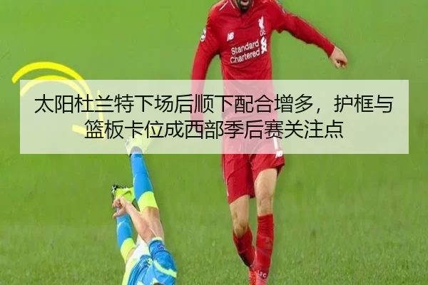 太阳杜兰特下场后顺下配合增多，护框与篮板卡位成西部季后赛关注点