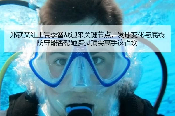 郑钦文红土赛季备战迎来关键节点，发球变化与底线防守能否帮她跨过顶尖高手这道坎 | Aiyouxi